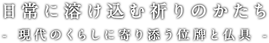 日常に溶け込む祈りのかたち- 現代のくらしに寄り添う位牌と仏具 -